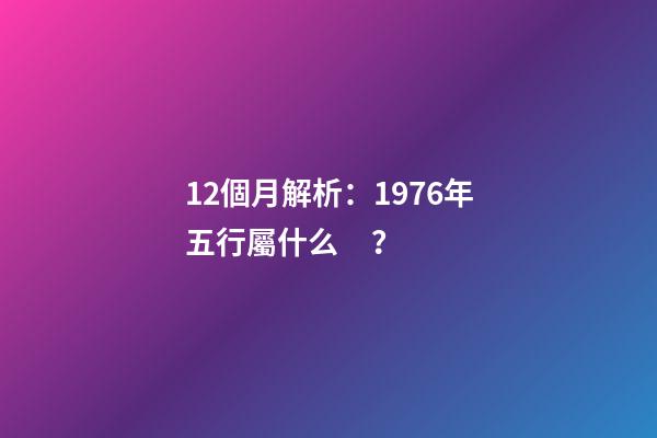 12個月解析：1976年五行屬什么？